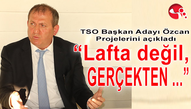 TSO Başkan adayı Özcan projelerini açıkladı!..."LAFTA DEĞİL, GERÇEKTEN!.."