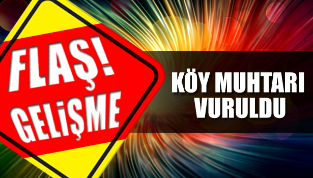 KÖY MUHTARI AĞIR YARALANDI