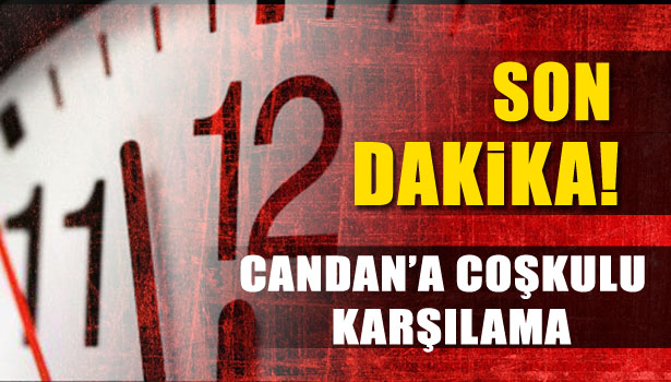CANDAN'A COŞKULU KARŞILAMA