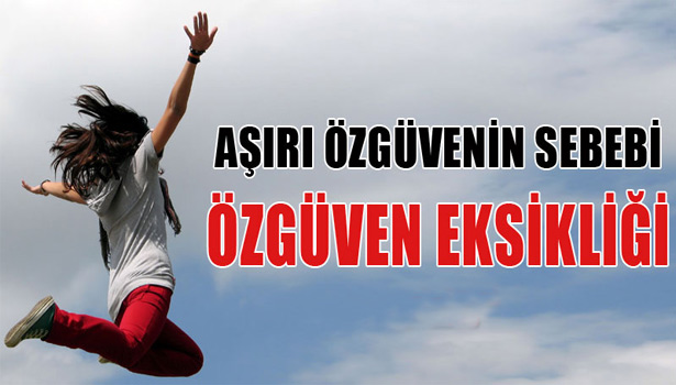 AŞIRI ÖZGÜVENİN SEBEBİ DE ÖZGÜVEN EKSİKLİĞİ