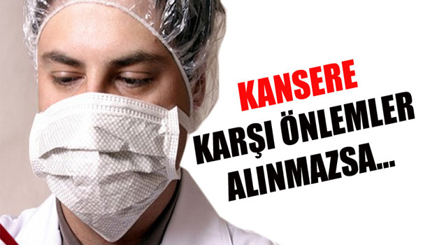 KANSERE KARŞI ÖNLEMLER ALINMAZSA...
