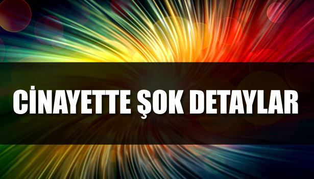 CİNAYETİN DETAYLARI GÜN YÜZÜNE ÇIKIYOR