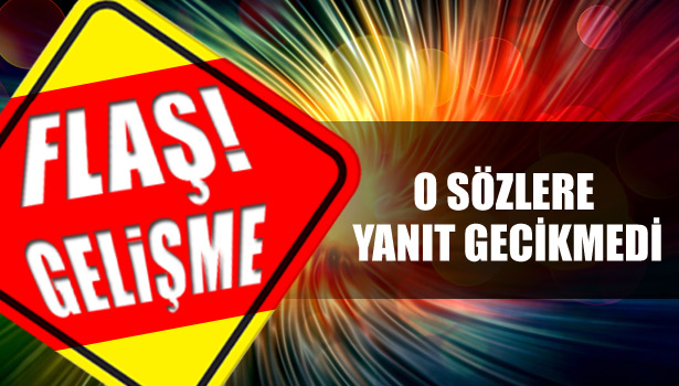 O SÖZLERE YANIT GECİKMEDİ