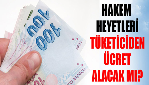 HAKEM HEYETLERİ TÜKETİCİDEN ÜCRET ALACAK MI ?