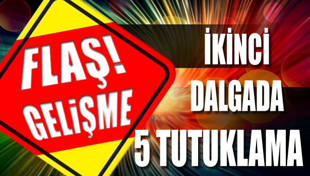 İKİNCİ DALGADA 5 TUTUKLAMA