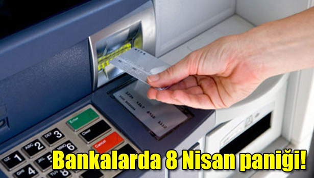 BANKALARDA 8 NİSAN PANİĞİ!