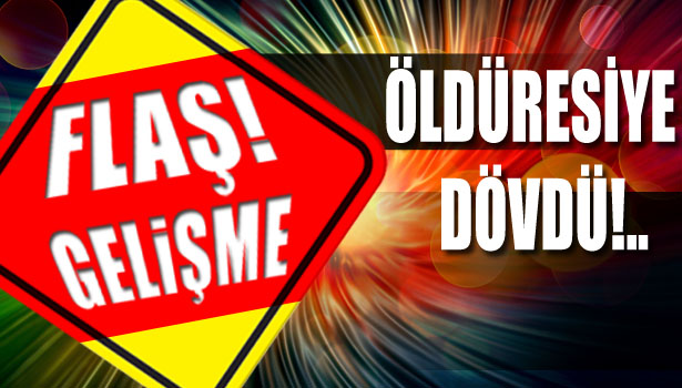 ÖLDÜRESİYE DÖVDÜ!..