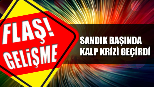 SANDIKTA KALP KRİZİ GEÇİRDİ