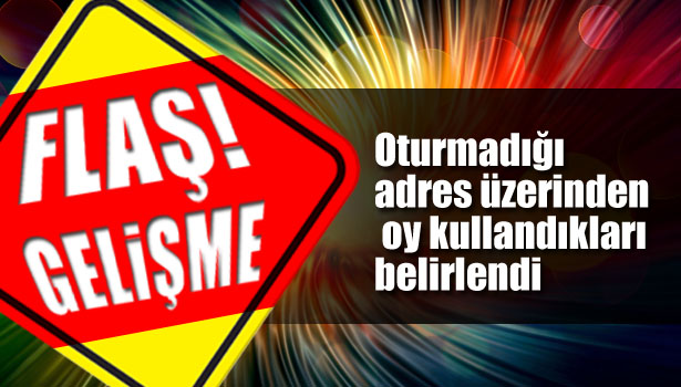 OTURMADIĞI ADRES ÜZERİNDEN OY KULLANDIKLARI BELİRLENDİ