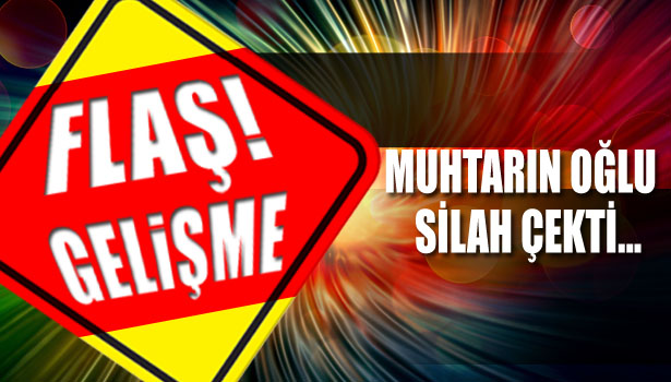 MUHTARIN OĞLU SİLAH ÇEKTİ...