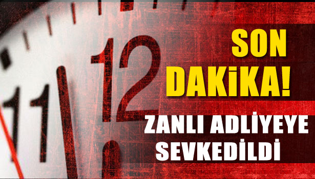 ZANLI ADLİYEYE SEVKEDİLDİ
