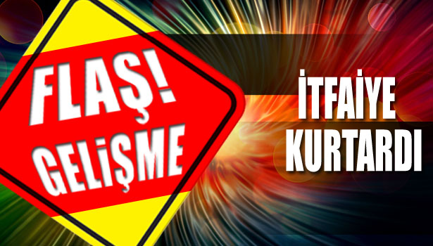 İTFAİYE EKİPLERİ KURTARDI