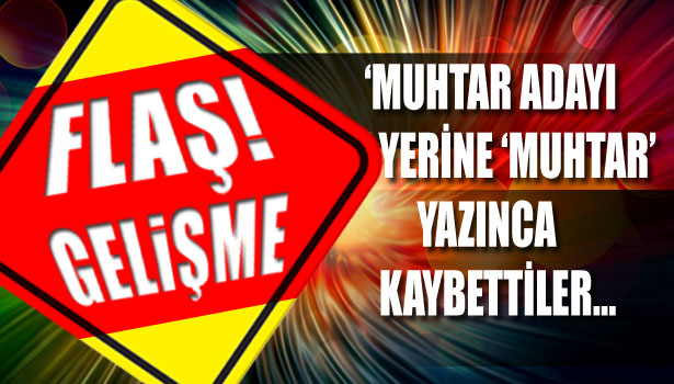 'MUHTAR ADAYI' YERİNE 'MUHTAR' YAZINCA KAYBETTİLER...