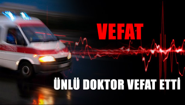 ÜNLÜ DOKTOR VEFAT ETTİ