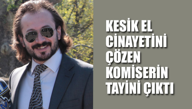 KESİK EL CİNAYETİNİ ÇÖZEN KOMİSERİN TAYİNİ ÇIKTI