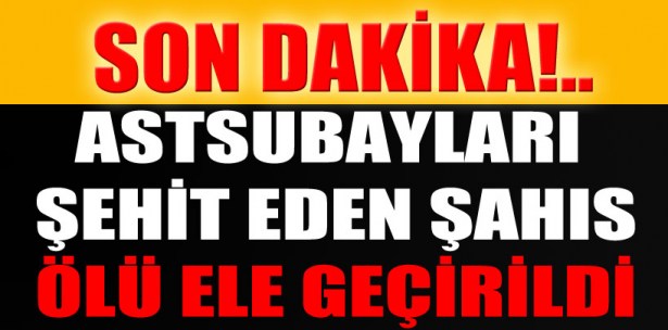 ASTSUBAYLARI ŞEHİT EDEN ŞAHIS ÖLÜ ELE GEÇİRİLDİ