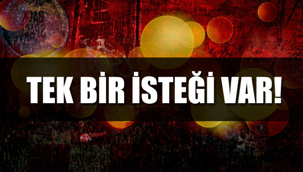 TEK BİR İSTEĞİ VAR