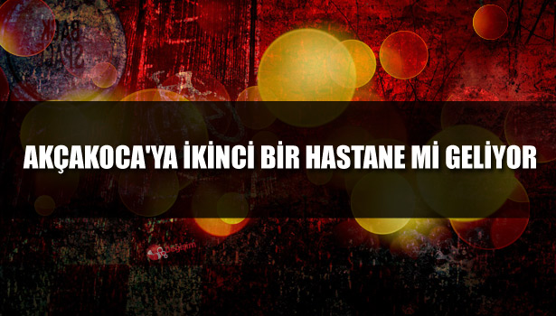 AKÇAKOCA'YA İKİNCİ BİR HASTANE Mİ GELİYOR