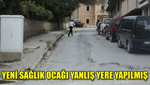 YENİ SAĞLIK OCAĞI YANLIŞ YERE YAPILMIŞ