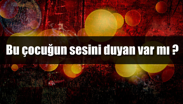 BU ÇOCUĞUN SESİNİ DUYAN VAR MI ?