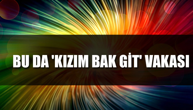 BU DA 'KIZIM BAK GİT' VAKASI