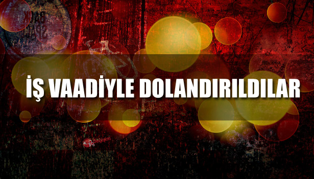 İŞ VAADİYLE DOLANDIRILDILAR