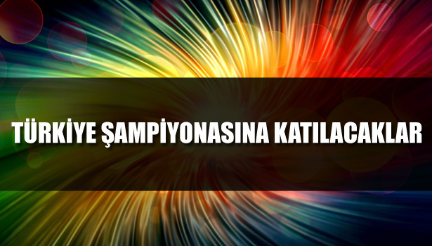 TÜRKİYE ŞAMPİYONASINA KATILACAKLAR