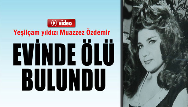 YEŞİLÇAM YILDIZI, MUAZZEZ ÖZDEMİR EVİNDE ÖLÜ BULUNDU