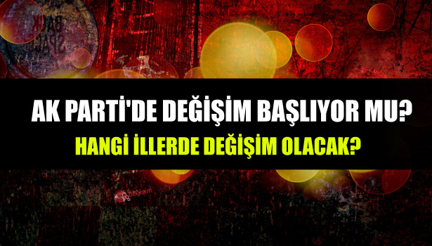 AK PARTİ'DE DEĞİŞİM BAŞLIYOR MU?