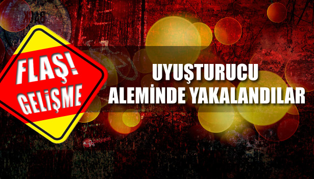 UYUŞTURUCU ALEMİNDE YAKALANDILAR
