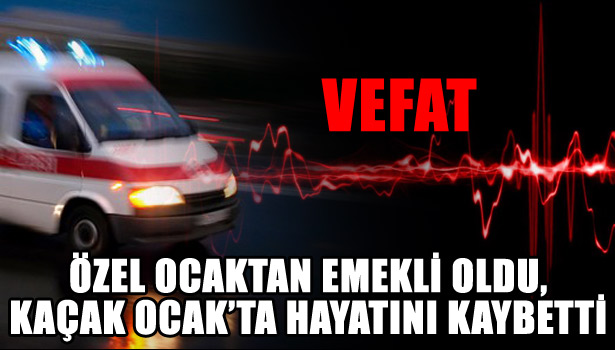 ÖZEL OCAKTAN EMEKLİ OLDU, KAÇAK OCAK'TA HAYATINI KAYBETTİ