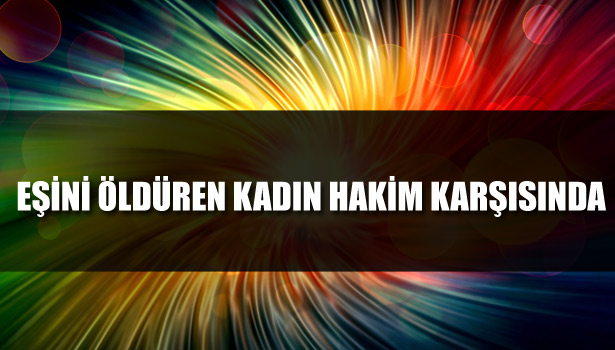 EŞİNİ ÖLDÜREN KADIN HAKİM KARŞISINDA