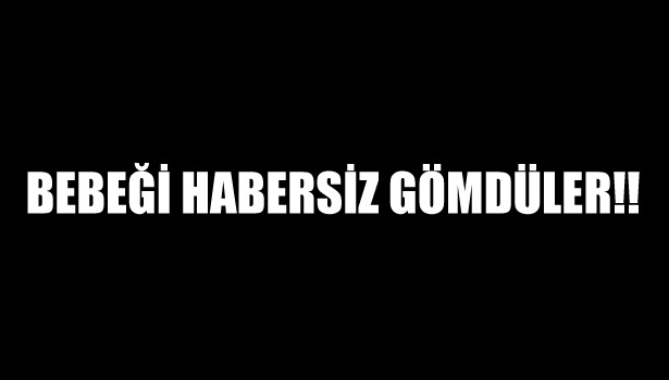 BEBEĞİ HABERSİZ GÖMDÜLER