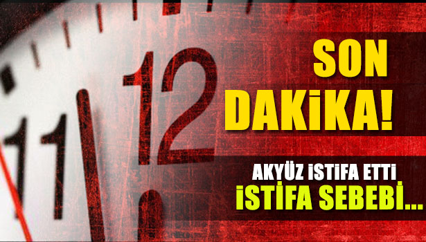 AKYÜZ İSTİFA ETTİ