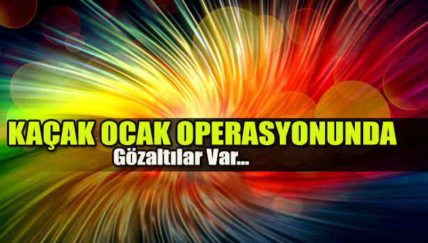 KAÇAK OCAK OPERASYONU 21 GÖZALTI