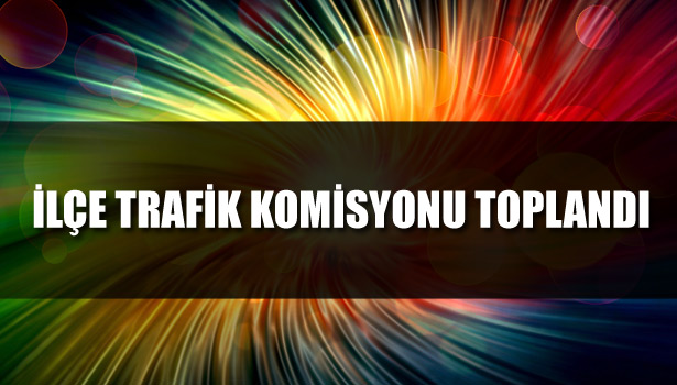 İLÇE TRAFİK KOMİSYONU TOPLANDI