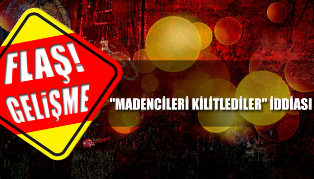 "MADENCİLERİ KİLİTLEDİLER" İDDİASI