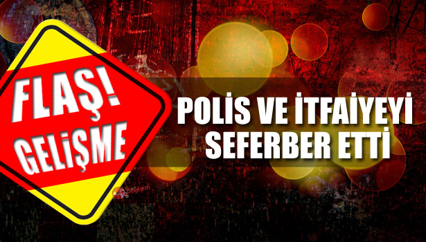 POLİS VE İTFAİYEYİ SEFERBER ETTİ