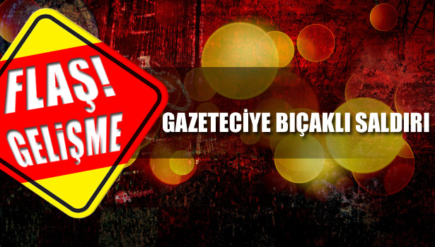 GAZETECİYE BIÇAKLI SALDIRI