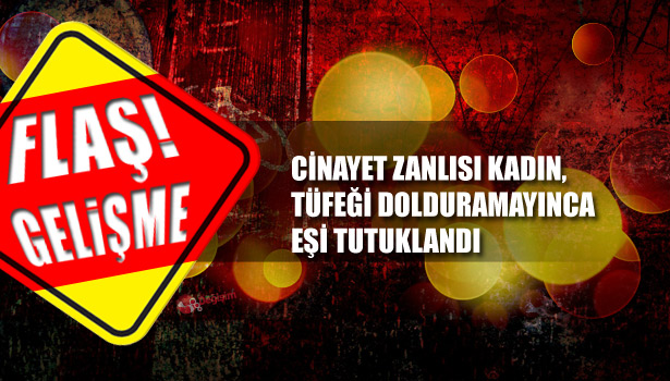 CİNAYET ZANLISI KADIN, TÜFEĞİ DOLDURAMAYINCA EŞİ TUTUKLANDI