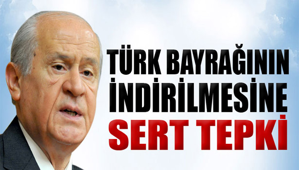 DEVLET BAHÇELİ'DEN TÜRK BAYRAĞININ İNDİRİLMESİNE SERT TEPKİ