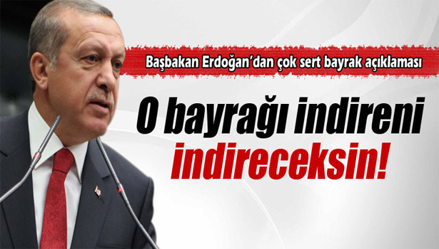 BAŞBAKAN ERDOĞAN: 'O BAYRAĞI İNDİRENİ, İNDİRECEKSİN'