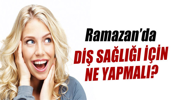 RAMAZAN'DA DİŞ SAĞLIĞI İÇİN NE YAPMALI?
