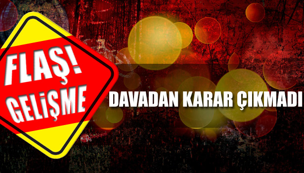 O DAVADAN KARAR ÇIKMADI