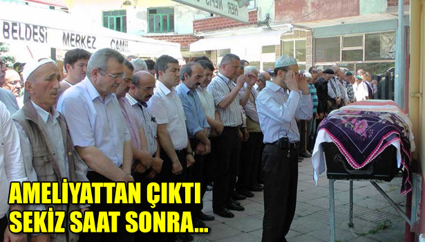 AMELİYATTAN ÇIKTI SEKİZ SAAT SONRA KALP YETMEZLİĞİNDEN ÖLDÜ