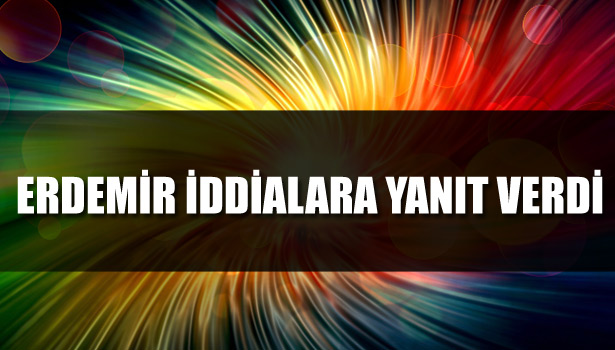 ERDEMİR İDDİALARA YANIT VERDİ