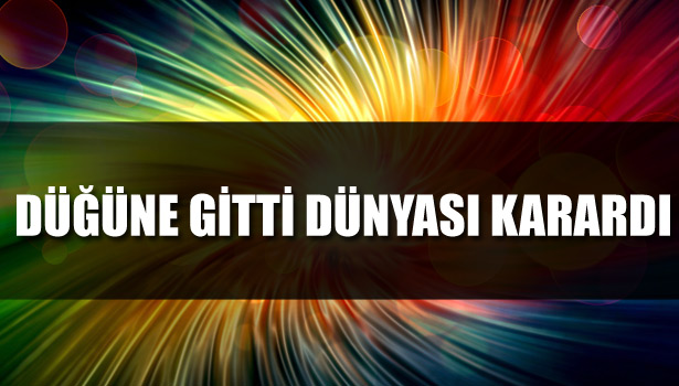 DÜĞÜNE GİTTİ DÜNYASI KARARDI