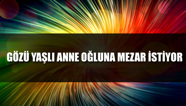 ÖLDÜRÜLEN OĞULLARININ CESEDİNİN BULUNMASINI İSTİYORLAR