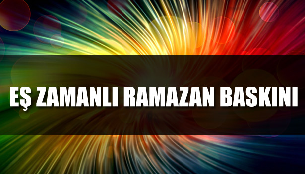 KASAPLARA EŞ ZAMANLI RAMAZAN BASKINI