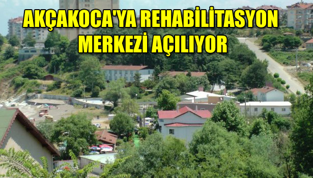 AKÇAKOCA'YA REHABİLİTASYON MERKEZİ AÇILIYOR